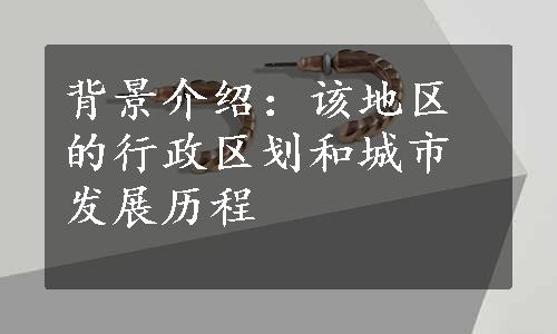 背景介绍：该地区的行政区划和城市发展历程