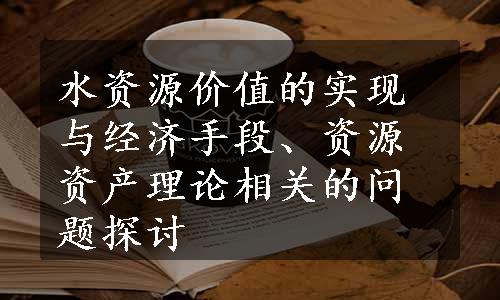 水资源价值的实现与经济手段、资源资产理论相关的问题探讨