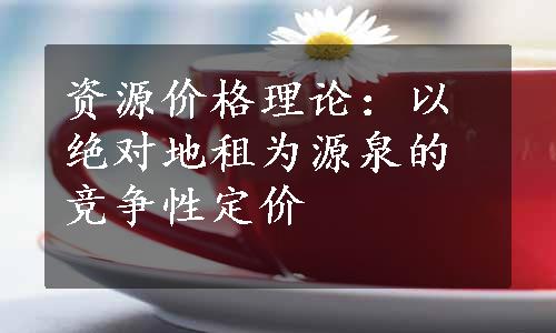 资源价格理论：以绝对地租为源泉的竞争性定价