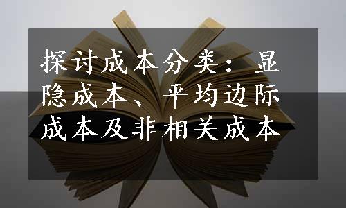 探讨成本分类：显隐成本、平均边际成本及非相关成本