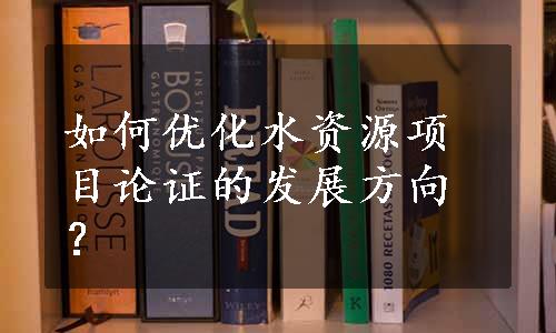 如何优化水资源项目论证的发展方向？