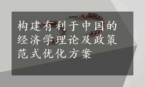 构建有利于中国的经济学理论及政策范式优化方案