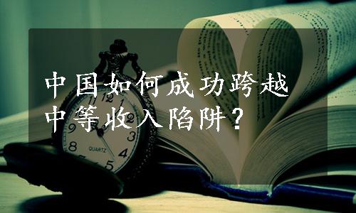 中国如何成功跨越中等收入陷阱？