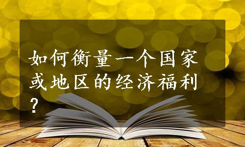 如何衡量一个国家或地区的经济福利？