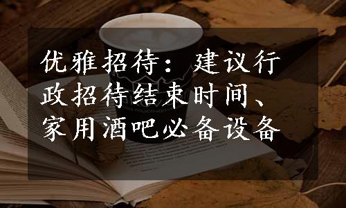 优雅招待：建议行政招待结束时间、家用酒吧必备设备