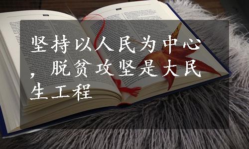 坚持以人民为中心，脱贫攻坚是大民生工程