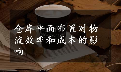 仓库平面布置对物流效率和成本的影响