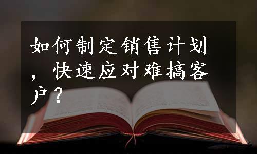 如何制定销售计划，快速应对难搞客户？