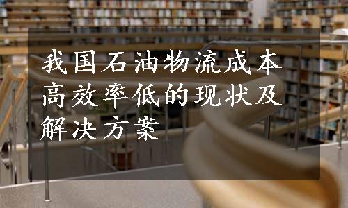 我国石油物流成本高效率低的现状及解决方案