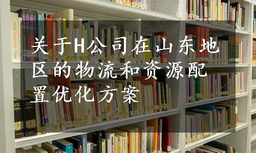 关于H公司在山东地区的物流和资源配置优化方案