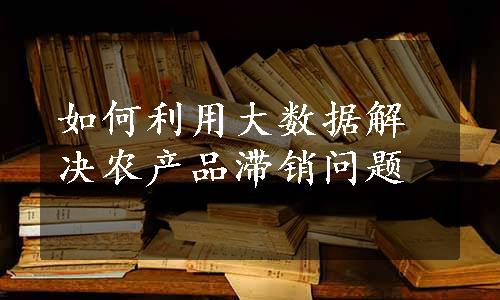 如何利用大数据解决农产品滞销问题