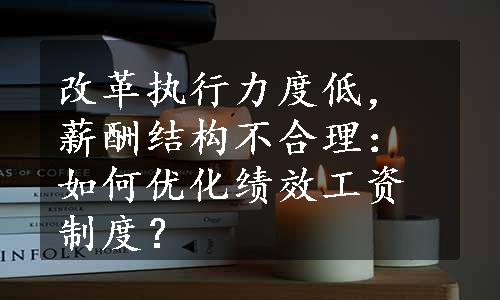 改革执行力度低，薪酬结构不合理：如何优化绩效工资制度？