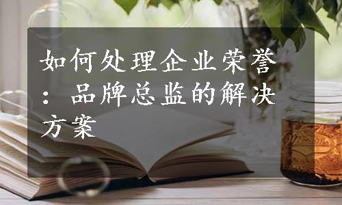 如何处理企业荣誉：品牌总监的解决方案