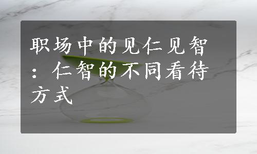 职场中的见仁见智：仁智的不同看待方式