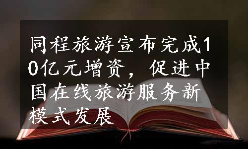 同程旅游宣布完成10亿元增资，促进中国在线旅游服务新模式发展