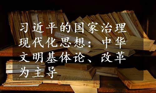 习近平的国家治理现代化思想：中华文明基体论、改革为主导