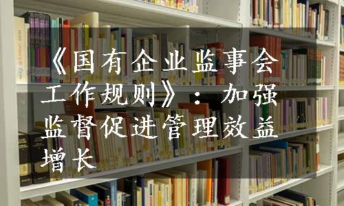 《国有企业监事会工作规则》：加强监督促进管理效益增长