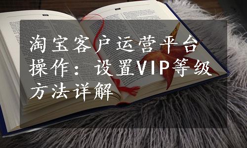 淘宝客户运营平台操作：设置VIP等级方法详解