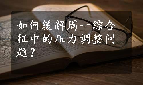 如何缓解周一综合征中的压力调整问题？