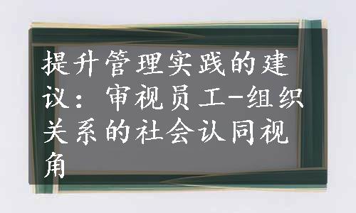 提升管理实践的建议：审视员工-组织关系的社会认同视角