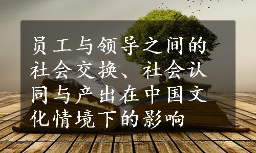 员工与领导之间的社会交换、社会认同与产出在中国文化情境下的影响