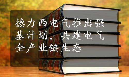 德力西电气推出强基计划，共建电气全产业链生态