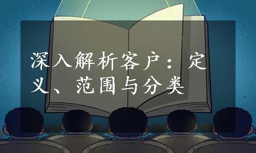 深入解析客户：定义、范围与分类