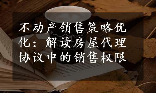 不动产销售策略优化：解读房屋代理协议中的销售权限