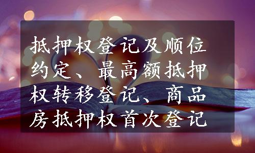 抵押权登记及顺位约定、最高额抵押权转移登记、商品房抵押权首次登记