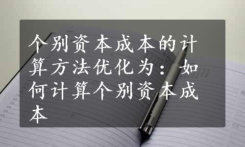 个别资本成本的计算方法优化为：如何计算个别资本成本