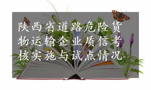 陕西省道路危险货物运输企业质信考核实施与试点情况