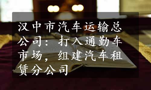 汉中市汽车运输总公司: 打入通勤车市场，组建汽车租赁分公司