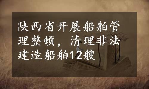 陕西省开展船舶管理整顿，清理非法建造船舶12艘