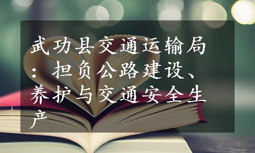 武功县交通运输局：担负公路建设、养护与交通安全生产