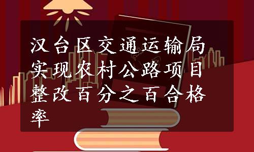 汉台区交通运输局实现农村公路项目整改百分之百合格率