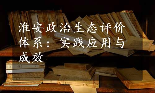 淮安政治生态评价体系：实践应用与成效