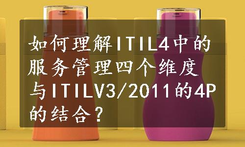 如何理解ITIL4中的服务管理四个维度与ITILV3/2011的4P的结合？