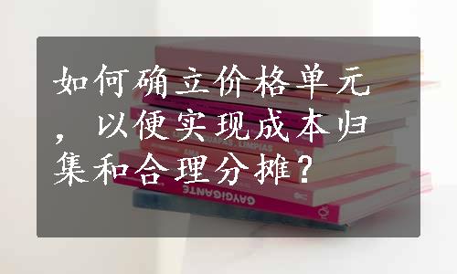 如何确立价格单元，以便实现成本归集和合理分摊？