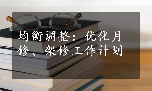 均衡调整：优化月修、架修工作计划