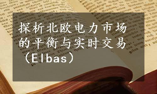 探析北欧电力市场的平衡与实时交易（Elbas）