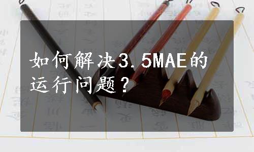 如何解决3.5MAE的运行问题？