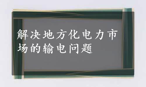 解决地方化电力市场的输电问题