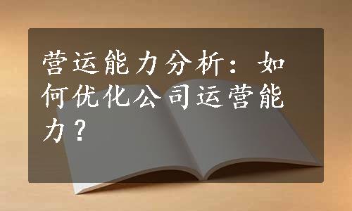 营运能力分析：如何优化公司运营能力？