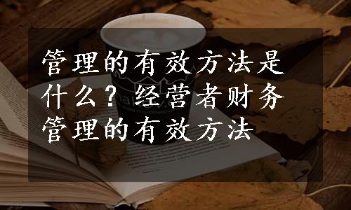 管理的有效方法是什么？经营者财务管理的有效方法