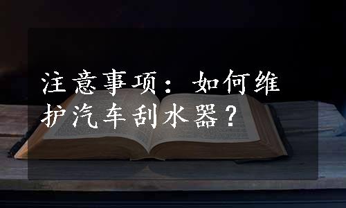 注意事项：如何维护汽车刮水器？