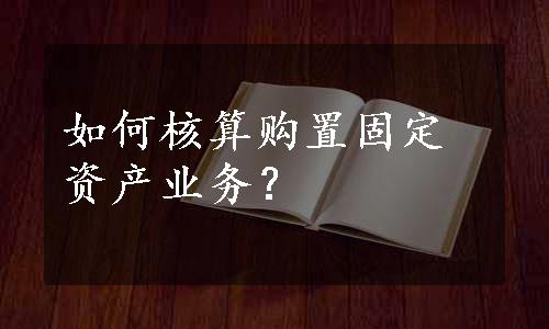 如何核算购置固定资产业务？