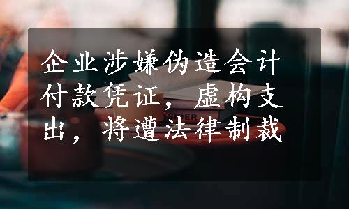 企业涉嫌伪造会计付款凭证，虚构支出，将遭法律制裁