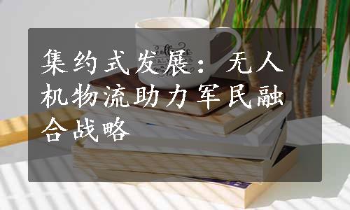 集约式发展：无人机物流助力军民融合战略