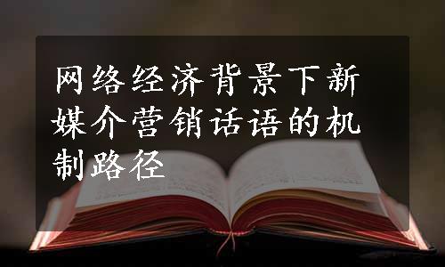 网络经济背景下新媒介营销话语的机制路径