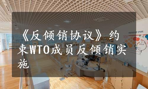 《反倾销协议》约束WTO成员反倾销实施